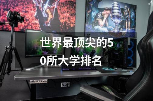 世界最顶尖的50所大学排名-第1张-游戏信息-龙启网