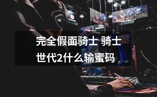 完全假面骑士 骑士世代2什么输蜜码-第1张-游戏信息-龙启网