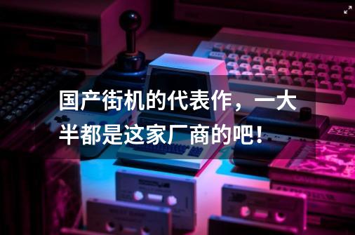 国产街机的代表作,一大半都是这家厂商的吧!-第1张-游戏信息-龙启网