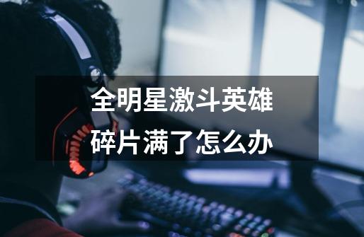 全明星激斗英雄碎片满了怎么办-第1张-游戏信息-龙启网