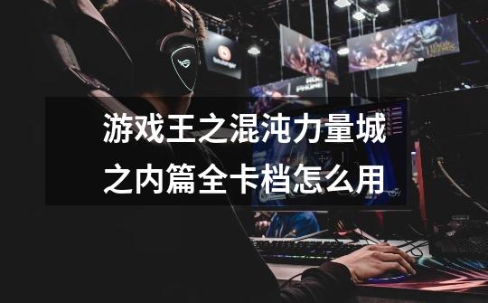 游戏王之混沌力量城之内篇全卡档怎么用-第1张-游戏信息-龙启网