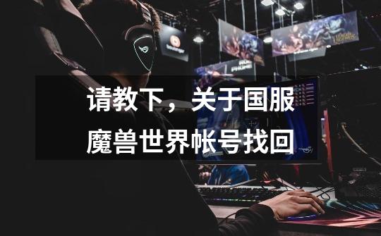 请教下,关于国服魔兽世界帐号找回-第1张-游戏信息-龙启网