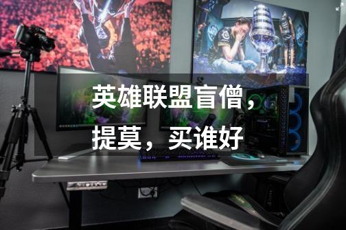 英雄联盟盲僧,提莫,买谁好-第1张-游戏信息-龙启网