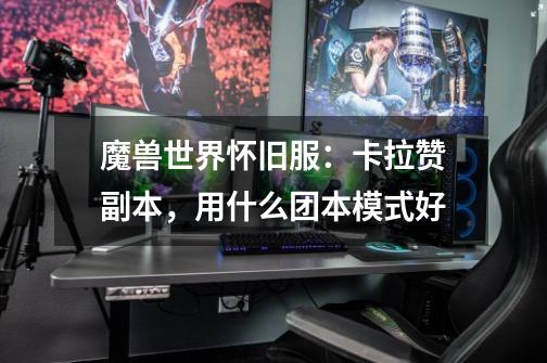 魔兽世界怀旧服:卡拉赞副本,用什么团本模式好-第1张-游戏信息-龙启网