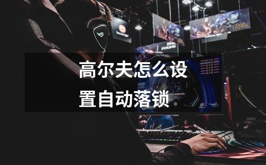 高尔夫怎么设置自动落锁-第1张-游戏信息-龙启网