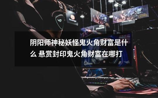 阴阳师神秘妖怪鬼火角财富是什么 悬赏封印鬼火角财富在哪打-第1张-游戏信息-龙启网