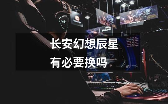 长安幻想辰星有必要换吗-第1张-游戏信息-龙启网