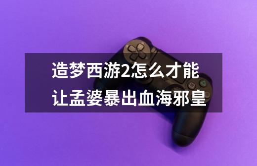 造梦西游2怎么才能让孟婆暴出血海邪皇-第1张-游戏信息-龙启网