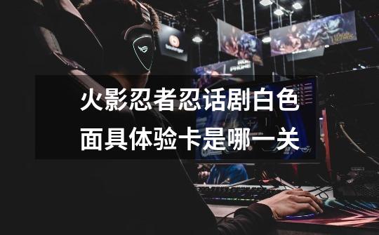 火影忍者忍话剧白色面具体验卡是哪一关-第1张-游戏信息-龙启网