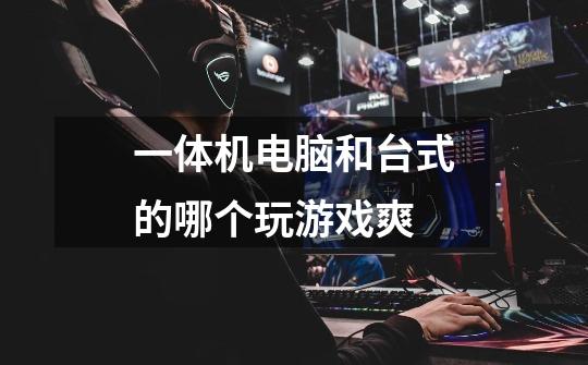 一体机电脑和台式的哪个玩游戏爽-第1张-游戏信息-龙启网