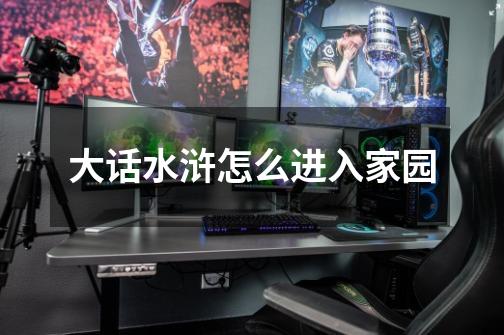 大话水浒怎么进入家园-第1张-游戏信息-龙启网