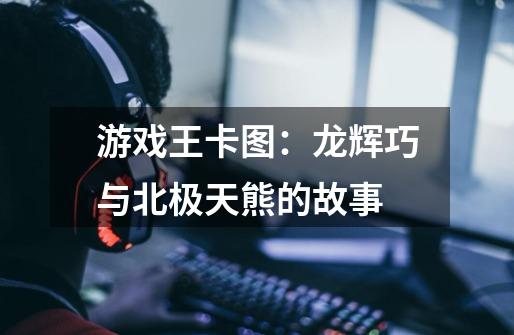 游戏王卡图:龙辉巧与北极天熊的故事-第1张-游戏信息-龙启网