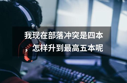 我现在部落冲突是四本,怎样升到最高五本呢-第1张-游戏信息-龙启网