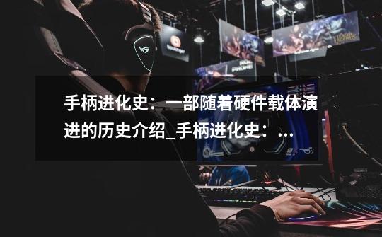 手柄进化史:一部随着硬件载体演进的历史介绍_手柄进化史:一部随着硬件载体演进的历史是什么-第1张-游戏信息-龙启网