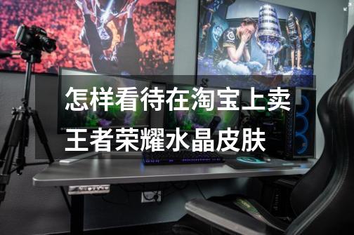 怎样看待在淘宝上卖王者荣耀水晶皮肤-第1张-游戏信息-龙启网