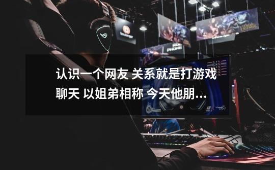 认识一个网友 关系就是打游戏 聊天 以姐弟相称 今天他朋友用他的号发了一条信息是 你是他姐姐对吧-第1张-游戏信息-龙启网