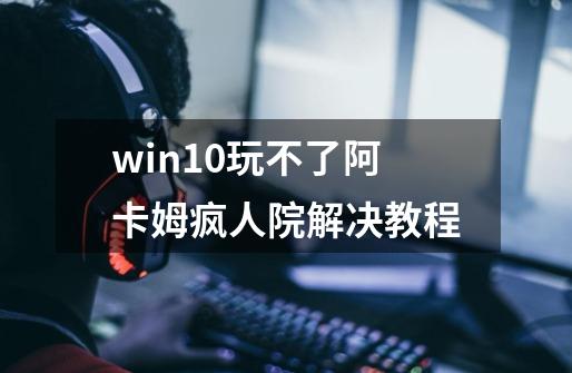 win10玩不了阿卡姆疯人院解决教程-第1张-游戏信息-龙启网