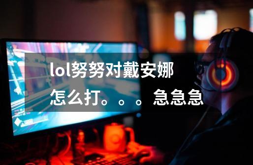 lol努努对戴安娜怎么打。。。急急急-第1张-游戏信息-龙启网