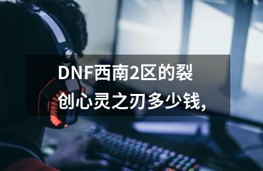 DNF西南2区的裂创心灵之刃多少钱,-第1张-游戏信息-龙启网