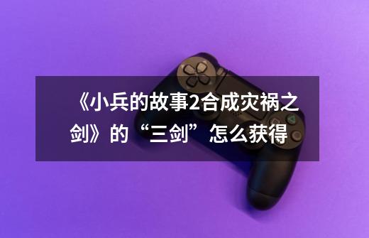 《小兵的故事2合成灾祸之剑》的“三剑”怎么获得-第1张-游戏信息-龙启网