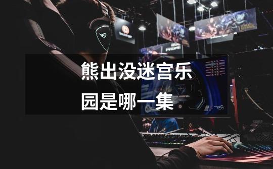 熊出没迷宫乐园是哪一集-第1张-游戏信息-龙启网