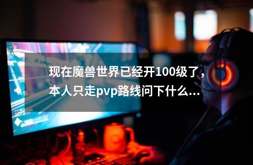 现在魔兽世界已经开100级了,本人只走pvp路线问下什么职业现在pk强势,戒律牧,惩戒骑士,死亡骑-第1张-游戏信息-龙启网