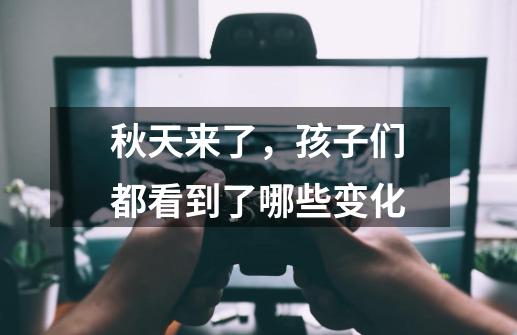 秋天来了,孩子们都看到了哪些变化-第1张-游戏信息-龙启网