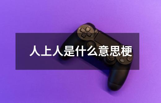 人上人是什么意思梗-第1张-游戏信息-龙启网