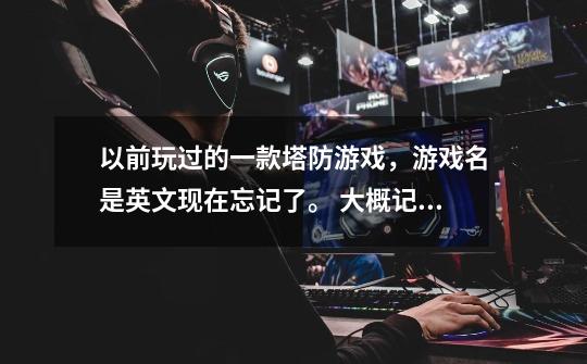 以前玩过的一款塔防游戏，游戏名是英文现在忘记了。 大概记得: 1：城堡可以升级 2：有地图-第1张-游戏信息-龙启网