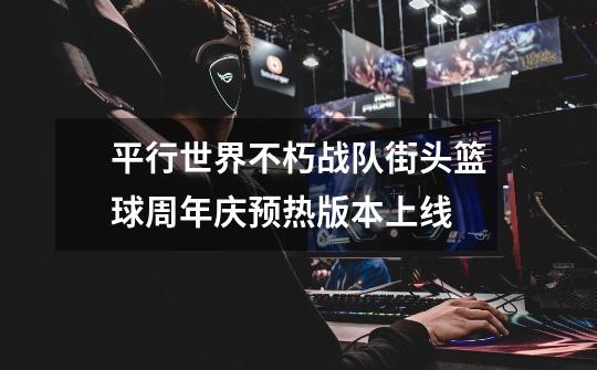 平行世界不朽战队街头篮球周年庆预热版本上线-第1张-游戏信息-龙启网