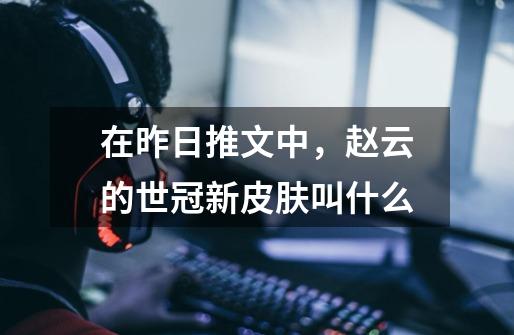 在昨日推文中,赵云的世冠新皮肤叫什么-第1张-游戏信息-龙启网