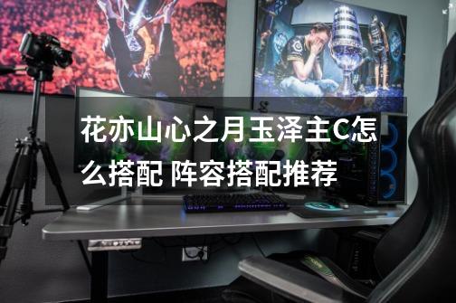 花亦山心之月玉泽主C怎么搭配 阵容搭配推荐-第1张-游戏信息-龙启网