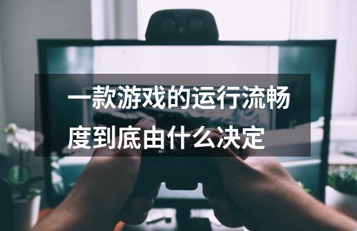 一款游戏的运行流畅度到底由什么决定-第1张-游戏信息-龙启网