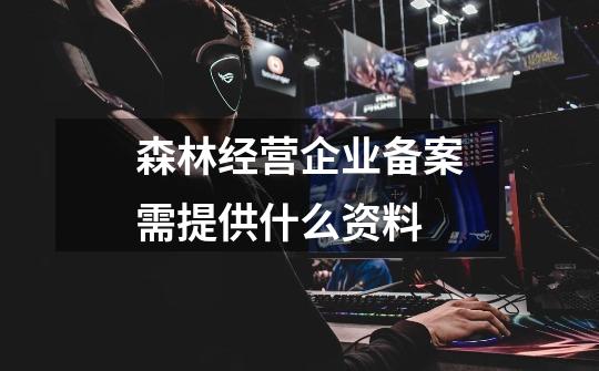 森林经营企业备案需提供什么资料-第1张-游戏信息-龙启网