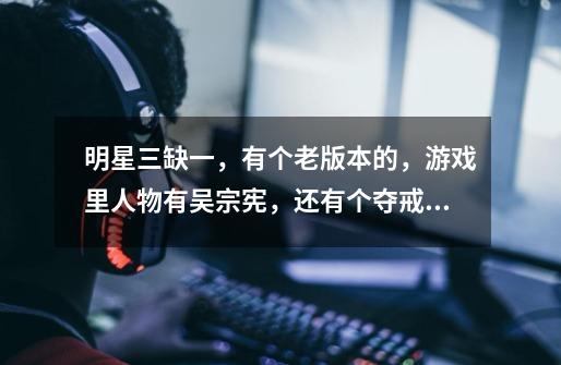 明星三缺一，有个老版本的，游戏里人物有吴宗宪，还有个夺戒指的模式，是哪个版本-第1张-游戏信息-龙启网