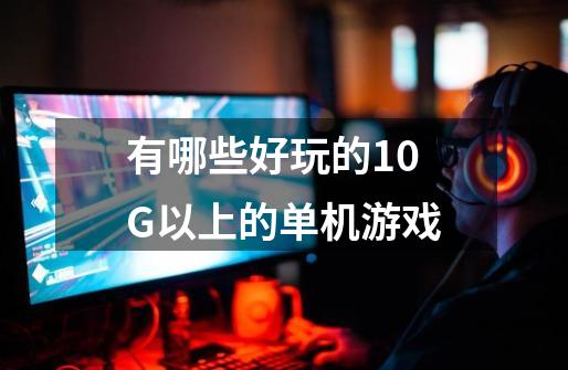 有哪些好玩的10G以上的单机游戏-第1张-游戏信息-龙启网