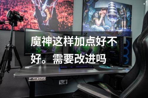 魔神这样加点好不好。需要改进吗-第1张-游戏信息-龙启网