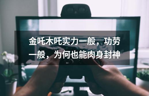 金吒木吒实力一般,功劳一般,为何也能肉身封神-第1张-游戏信息-龙启网