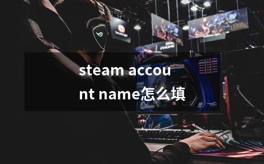 steam account name怎么填-第1张-游戏信息-龙启网