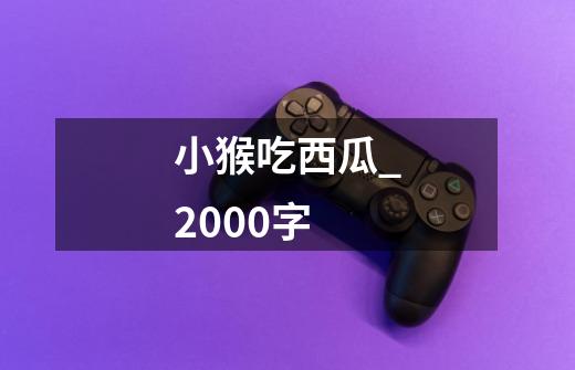 小猴吃西瓜_2000字-第1张-游戏信息-龙启网