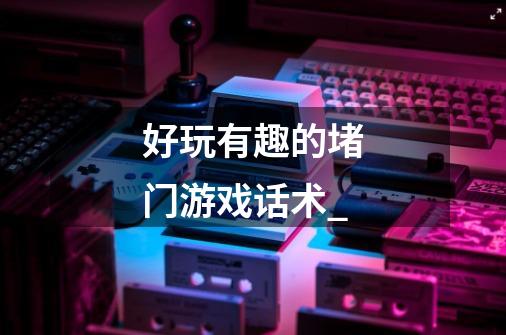 好玩有趣的堵门游戏话术_-第1张-游戏信息-龙启网