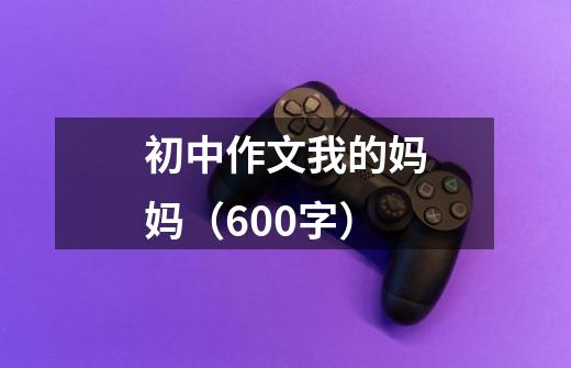 初中作文我的妈妈(600字)-第1张-游戏信息-龙启网