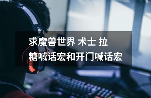 求魔兽世界 术士 拉糖喊话宏和开门喊话宏-第1张-游戏信息-龙启网