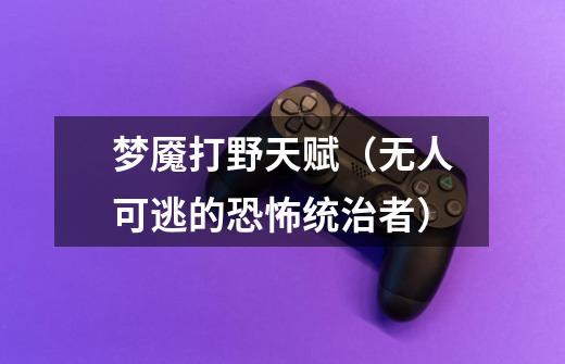 梦魇打野天赋(无人可逃的恐怖统治者)-第1张-游戏信息-龙启网