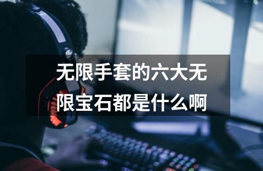 无限手套的六大无限宝石都是什么啊-第1张-游戏信息-龙启网