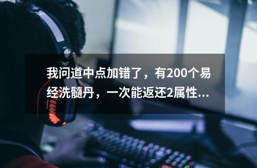 我问道中点加错了，有200个易经洗髓丹，一次能返还2属性点，我50级了，洗不洗-第1张-游戏信息-龙启网