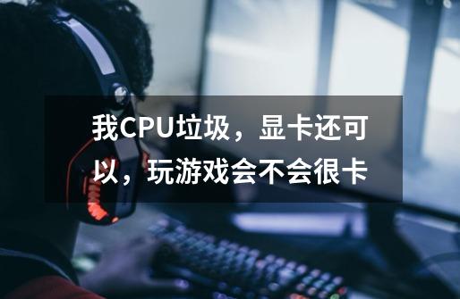 我CPU垃圾，显卡还可以，玩游戏会不会很卡-第1张-游戏信息-龙启网