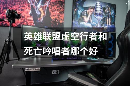 英雄联盟虚空行者和死亡吟唱者哪个好-第1张-游戏信息-龙启网