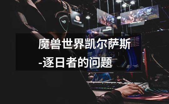 魔兽世界凯尔萨斯-逐日者的问题-第1张-游戏信息-龙启网