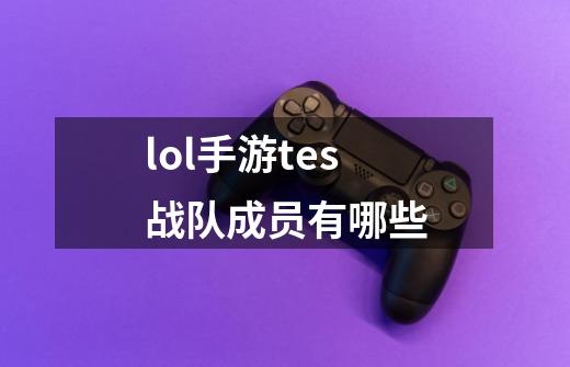 lol手游tes战队成员有哪些-第1张-游戏信息-龙启网